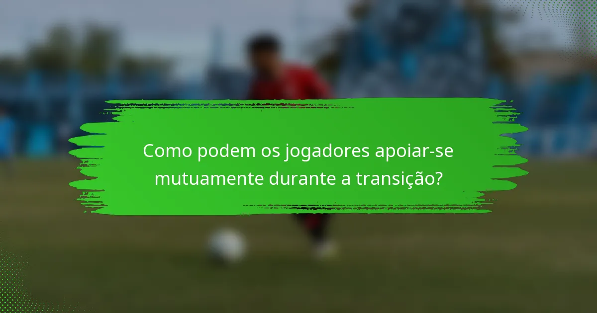 Como podem os jogadores apoiar-se mutuamente durante a transição?