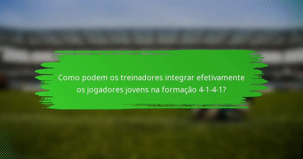 Como podem os treinadores integrar efetivamente os jogadores jovens na formação 4-1-4-1?