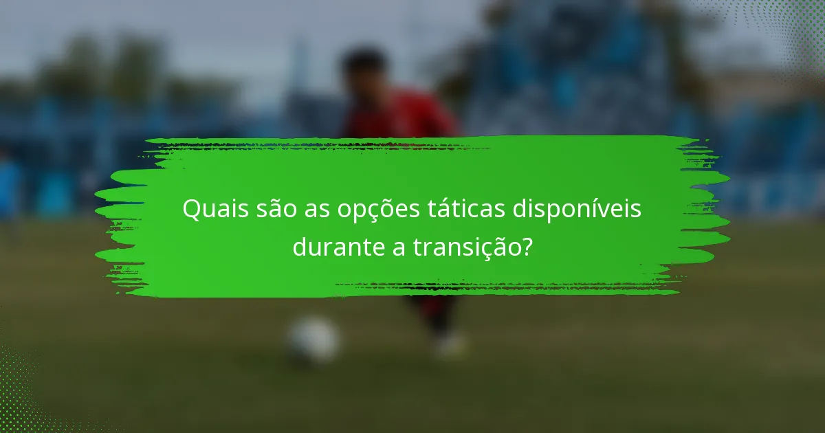 Quais são as opções táticas disponíveis durante a transição?