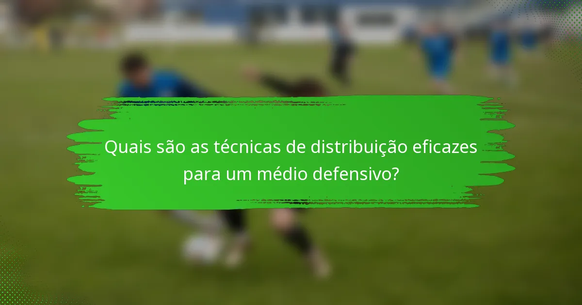 Quais são as técnicas de distribuição eficazes para um médio defensivo?