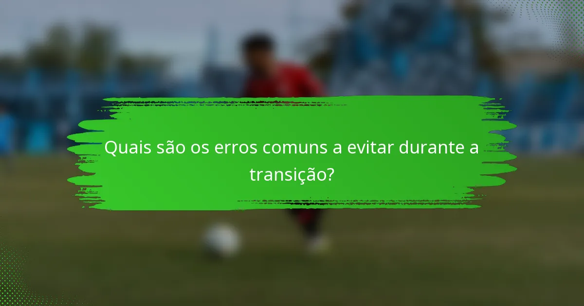 Quais são os erros comuns a evitar durante a transição?